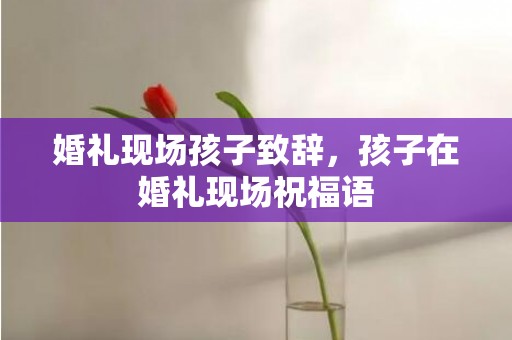 婚礼现场孩子致辞，孩子在婚礼现场祝福语