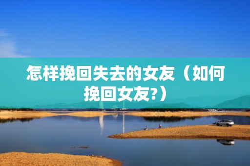 怎样挽回失去的女友（如何挽回女友?）