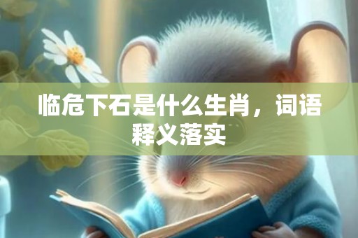 临危下石是什么生肖，词语释义落实