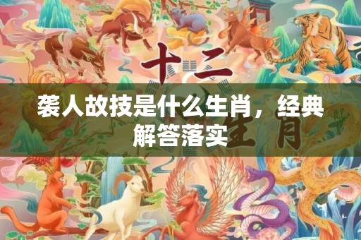 袭人故技是什么生肖，经典解答落实