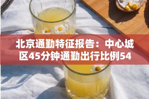 北京通勤特征报告：中心城区45分钟通勤出行比例54%