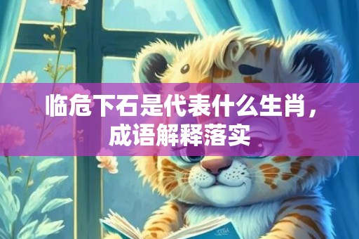 临危下石是代表什么生肖，成语解释落实