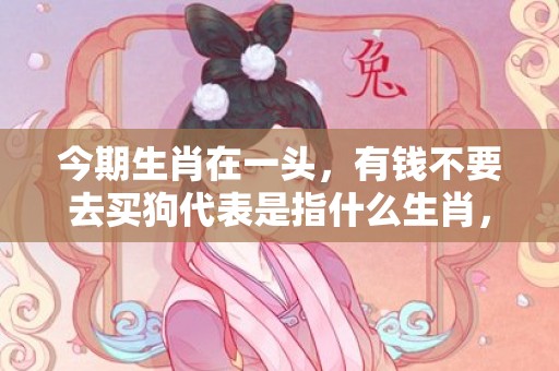 今期生肖在一头，有钱不要去买狗代表是指什么生肖，精准词语落实