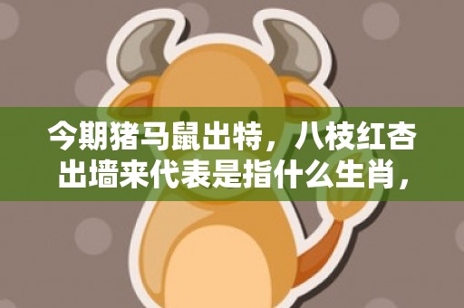 今期猪马鼠出特，八枝红杏出墙来代表是指什么生肖，精准词语落实
