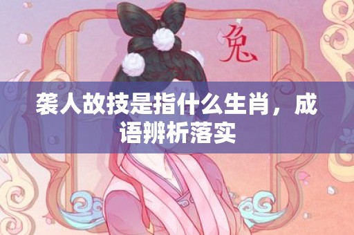 袭人故技是指什么生肖，成语辨析落实