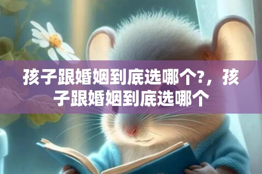 孩子跟婚姻到底选哪个?，孩子跟婚姻到底选哪个