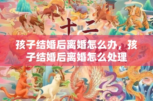 孩子结婚后离婚怎么办，孩子结婚后离婚怎么处理
