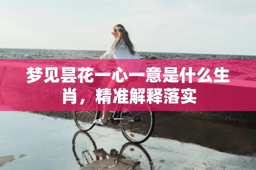 梦见昙花一心一意是什么生肖，精准解释落实