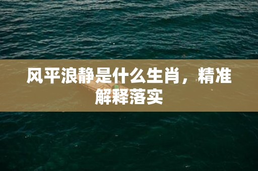 风平浪静是什么生肖，精准解释落实