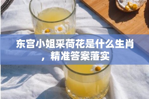 东宫小姐采荷花是什么生肖，精准答案落实