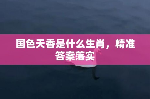 国色天香是什么生肖，精准答案落实