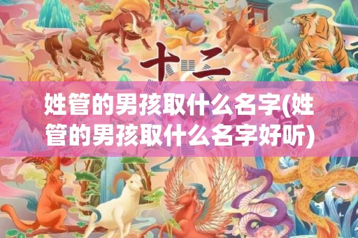姓管的男孩取什么名字(姓管的男孩取什么名字好听)