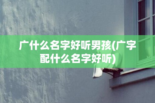 广什么名字好听男孩(广字配什么名字好听)