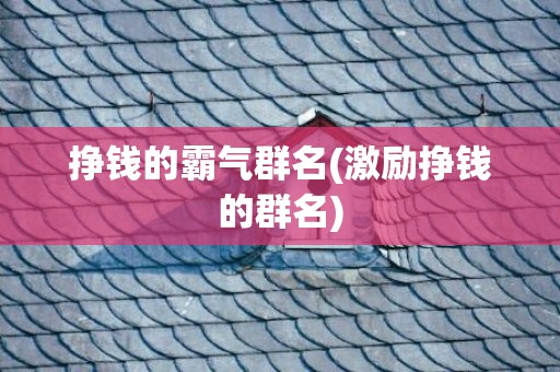 挣钱的霸气群名(激励挣钱的群名)