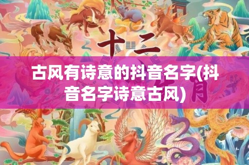 古风有诗意的抖音名字(抖音名字诗意古风)