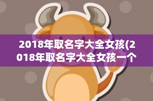 2018年取名字大全女孩(2018年取名字大全女孩一个字)