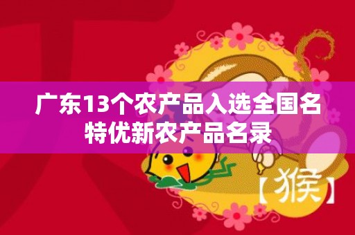 广东13个农产品入选全国名特优新农产品名录