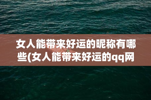 女人能带来好运的昵称有哪些(女人能带来好运的qq网名)