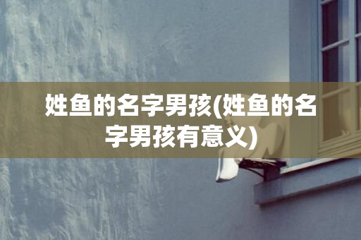 姓鱼的名字男孩(姓鱼的名字男孩有意义)