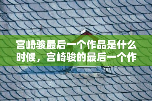 宫崎骏最后一个作品是什么时候，宫崎骏的最后一个作品