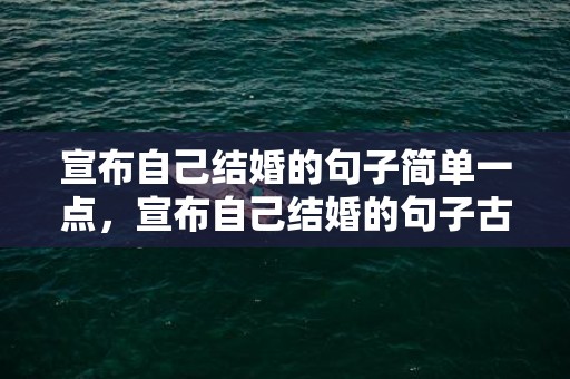宣布自己结婚的句子简单一点，宣布自己结婚的句子古风