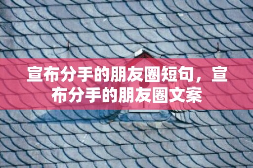 宣布分手的朋友圈短句，宣布分手的朋友圈文案