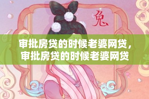 审批房贷的时候老婆网贷，审批房贷的时候老婆网贷