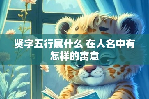 贤字五行属什么 在人名中有怎样的寓意