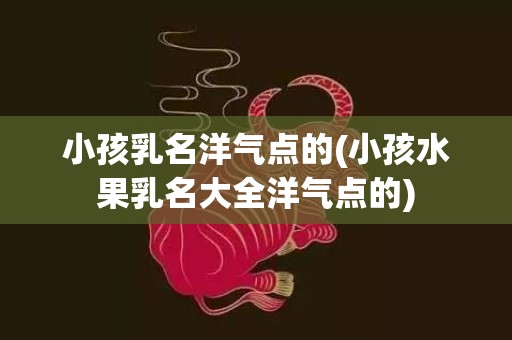 小孩乳名洋气点的(小孩水果乳名大全洋气点的)