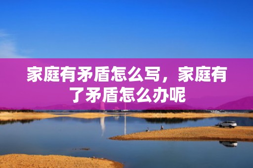 家庭有矛盾怎么写，家庭有了矛盾怎么办呢