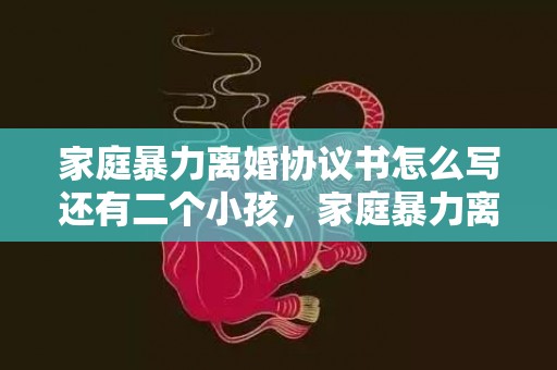 家庭暴力离婚协议书怎么写还有二个小孩，家庭暴力离婚协议怎么写