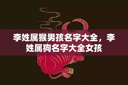 李姓属猴男孩名字大全，李姓属狗名字大全女孩