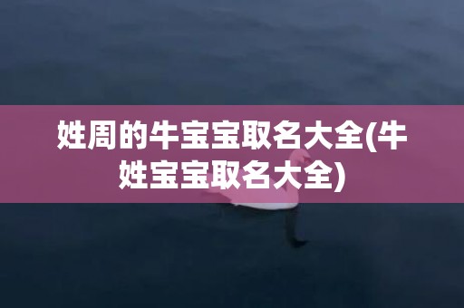 姓周的牛宝宝取名大全(牛姓宝宝取名大全)