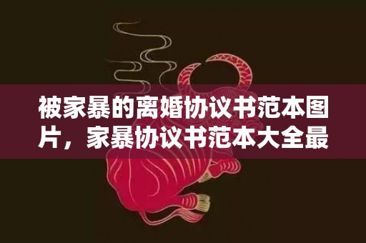 被家暴的离婚协议书范本图片，家暴协议书范本大全最新