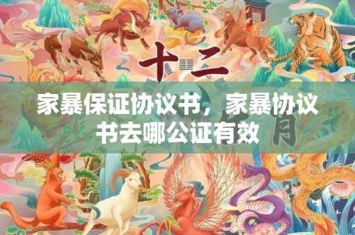 家暴保证协议书，家暴协议书去哪公证有效