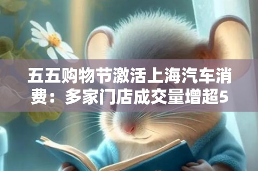 五五购物节激活上海汽车消费：多家门店成交量增超50%