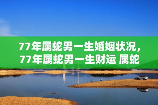 77年属蛇男一生婚姻状况，77年属蛇男一生财运 属蛇人运势由低迷转好