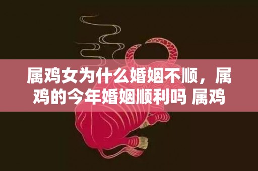 属鸡女为什么婚姻不顺，属鸡的今年婚姻顺利吗 属鸡之人看上去很花心实则深情