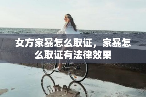 女方家暴怎么取证，家暴怎么取证有法律效果