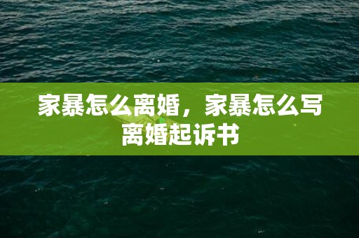 家暴怎么离婚，家暴怎么写离婚起诉书