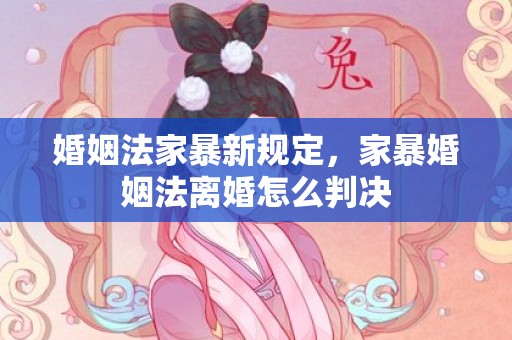 婚姻法家暴新规定，家暴婚姻法离婚怎么判决