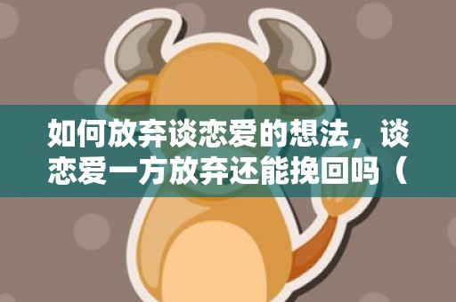 如何放弃谈恋爱的想法，谈恋爱一方放弃还能挽回吗（一段恋爱想放弃了怎么办）