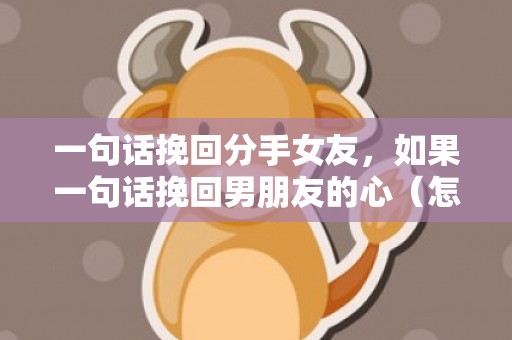 一句话挽回分手女友，如果一句话挽回男朋友的心（怎么挽回男友的心的话）