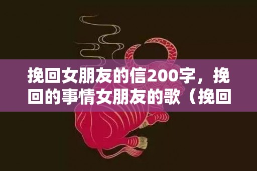 挽回女朋友的信200字，挽回的事情女朋友的歌（挽回女友的歌词）