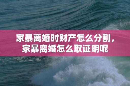 家暴离婚时财产怎么分割，家暴离婚怎么取证明呢