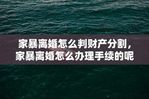 家暴离婚怎么判财产分割，家暴离婚怎么办理手续的呢
