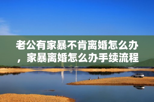 老公有家暴不肯离婚怎么办，家暴离婚怎么办手续流程