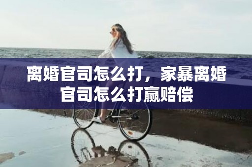 离婚官司怎么打，家暴离婚官司怎么打赢赔偿