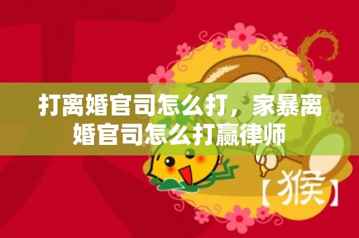 打离婚官司怎么打，家暴离婚官司怎么打赢律师