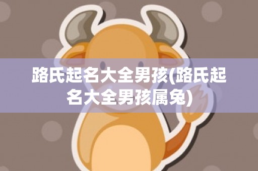 路氏起名大全男孩(路氏起名大全男孩属兔)